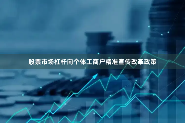 股票市场杠杆向个体工商户精准宣传改革政策