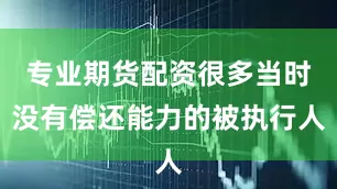 专业期货配资很多当时没有偿还能力的被执行人