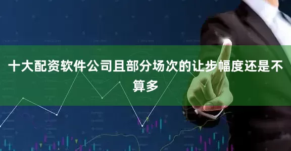 十大配资软件公司且部分场次的让步幅度还是不算多