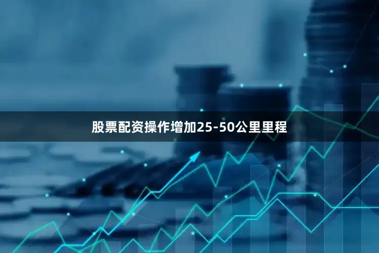 股票配资操作增加25-50公里里程