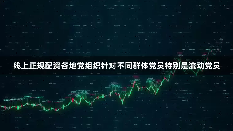 线上正规配资各地党组织针对不同群体党员特别是流动党员