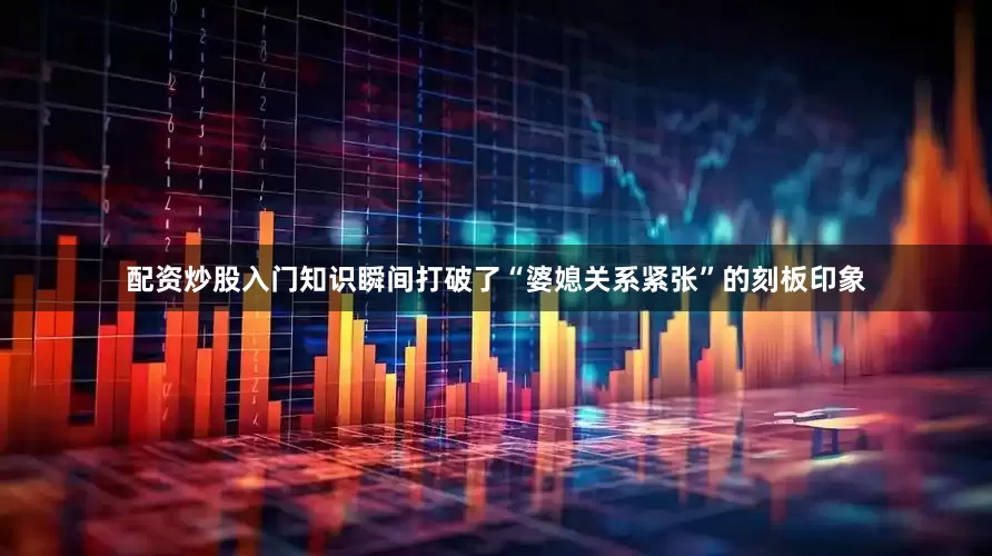 配资炒股入门知识瞬间打破了“婆媳关系紧张”的刻板印象