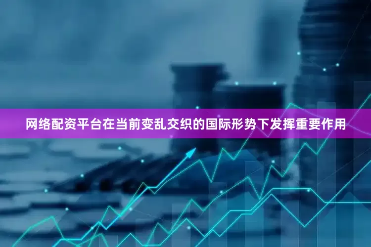 网络配资平台在当前变乱交织的国际形势下发挥重要作用