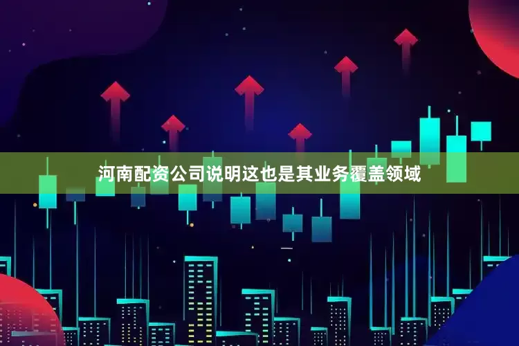 河南配资公司说明这也是其业务覆盖领域