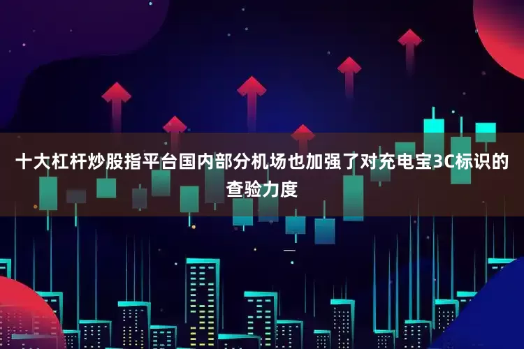 十大杠杆炒股指平台国内部分机场也加强了对充电宝3C标识的查验力度
