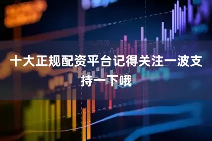 十大正规配资平台记得关注一波支持一下哦