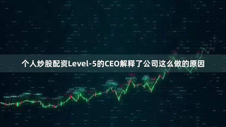 个人炒股配资Level-5的CEO解释了公司这么做的原因