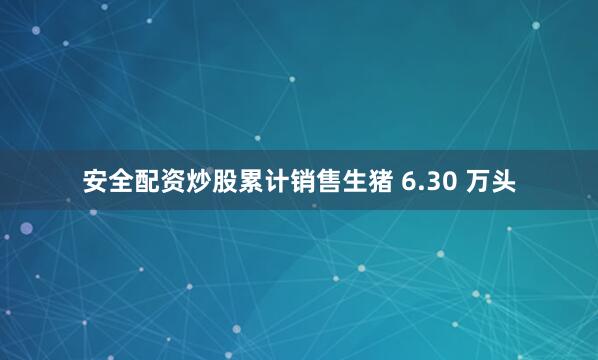 安全配资炒股累计销售生猪 6.30 万头