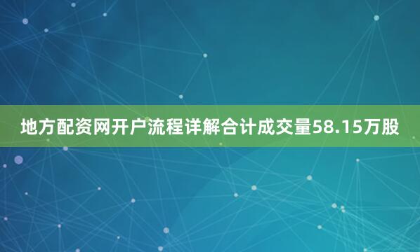 地方配资网开户流程详解合计成交量58.15万股