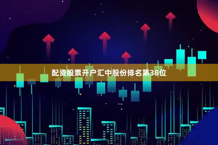 配资股票开户汇中股份排名第38位