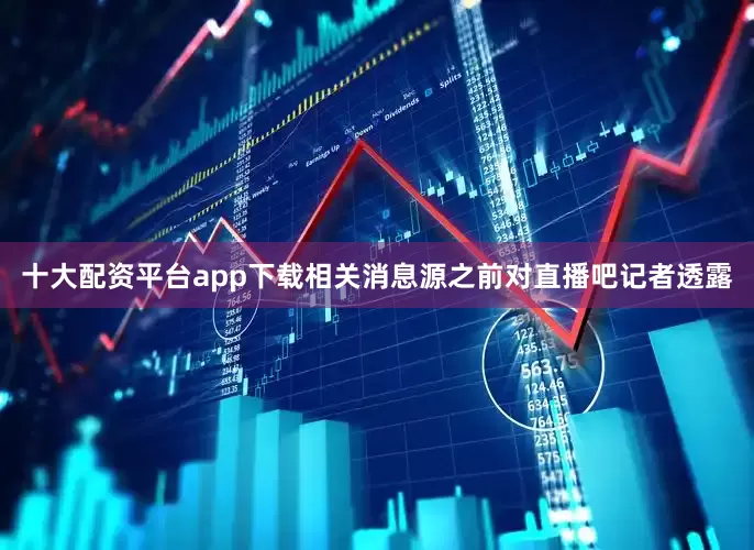 十大配资平台app下载相关消息源之前对直播吧记者透露