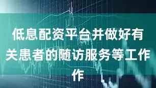 低息配资平台并做好有关患者的随访服务等工作