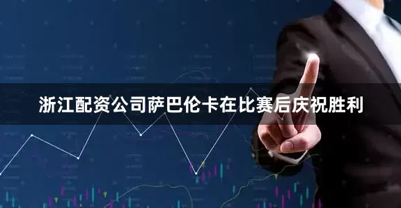 浙江配资公司萨巴伦卡在比赛后庆祝胜利