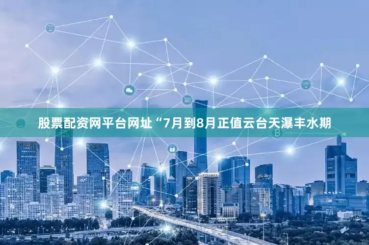 股票配资网平台网址“7月到8月正值云台天瀑丰水期