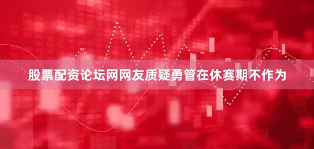 股票配资论坛网　　网友质疑勇管在休赛期不作为