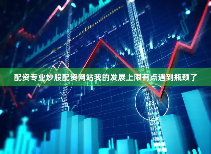 配资专业炒股配资网站我的发展上限有点遇到瓶颈了