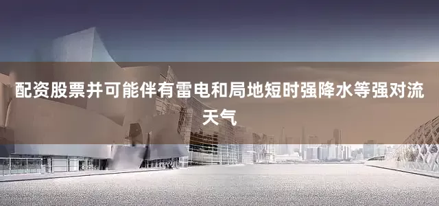 配资股票并可能伴有雷电和局地短时强降水等强对流天气