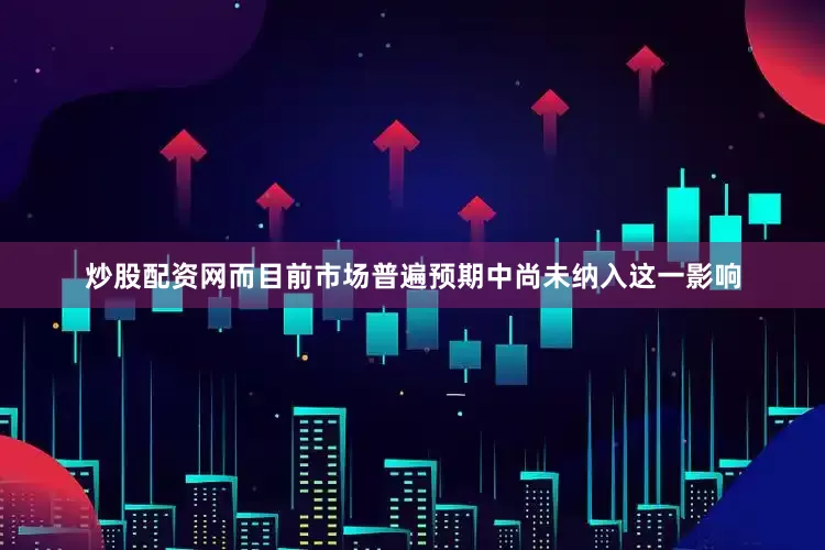 炒股配资网而目前市场普遍预期中尚未纳入这一影响