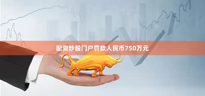 配资炒股门户罚款人民币750万元