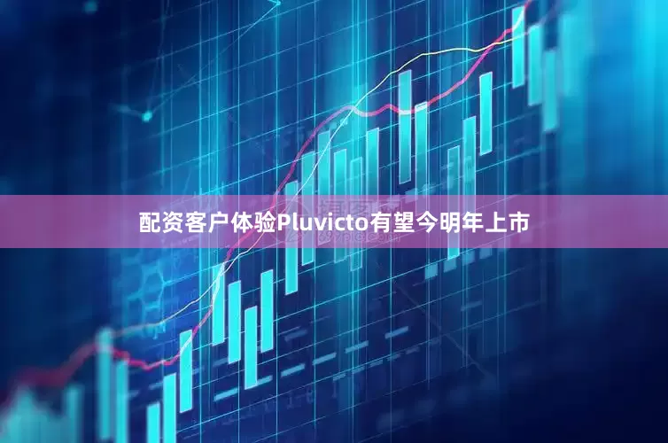 配资客户体验Pluvicto有望今明年上市