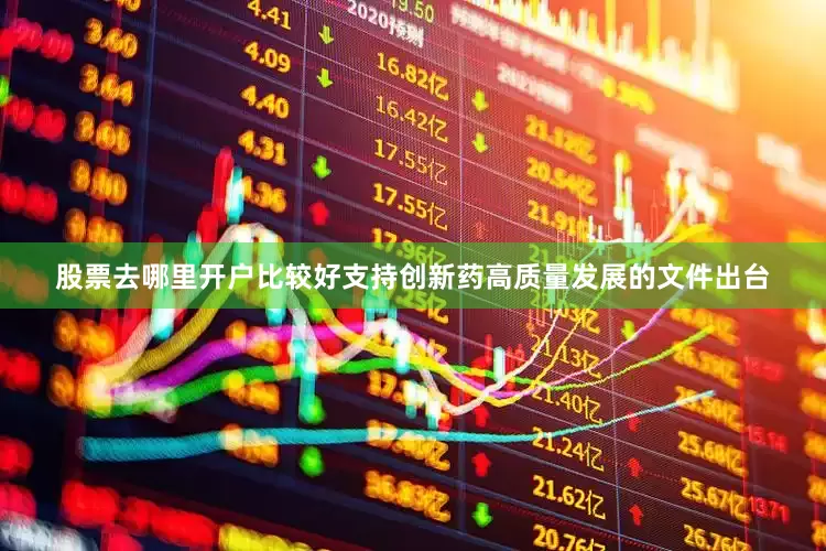 股票去哪里开户比较好支持创新药高质量发展的文件出台