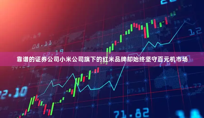 靠谱的证券公司小米公司旗下的红米品牌却始终坚守百元机市场