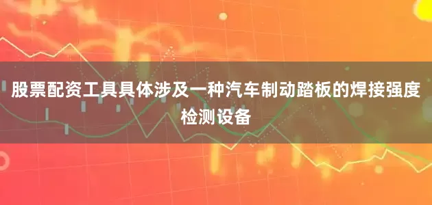 股票配资工具具体涉及一种汽车制动踏板的焊接强度检测设备