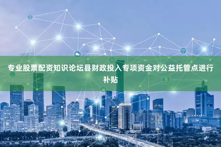 专业股票配资知识论坛县财政投入专项资金对公益托管点进行补贴