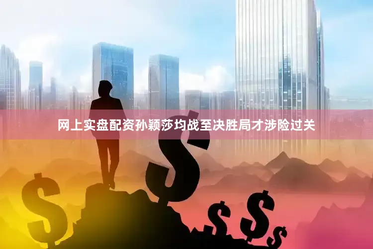 网上实盘配资孙颖莎均战至决胜局才涉险过关