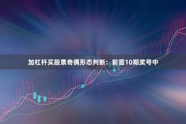 加杠杆买股票　　　　奇偶形态判断：前面10期奖号中
