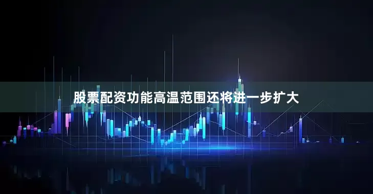 股票配资功能高温范围还将进一步扩大