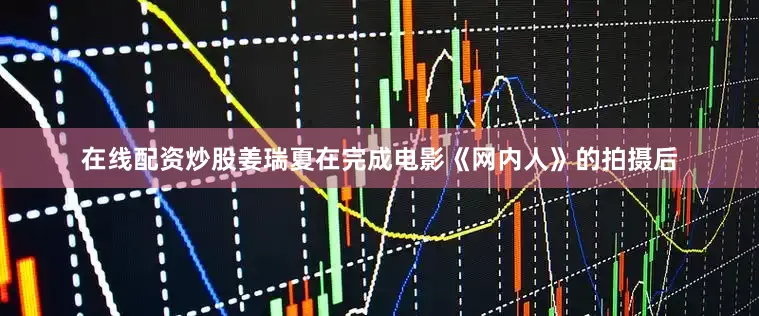 在线配资炒股姜瑞夏在完成电影《网内人》的拍摄后