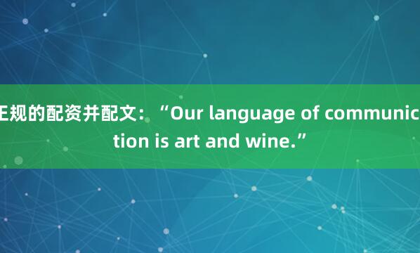 正规的配资并配文：“Our language of communication is art and wine.”