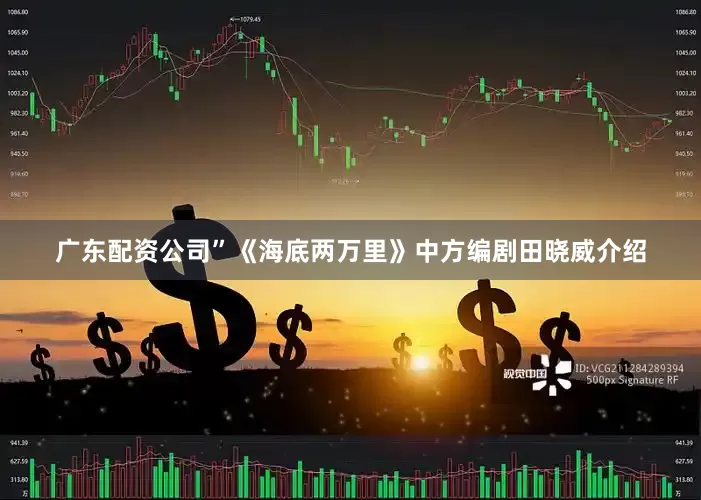 广东配资公司”《海底两万里》中方编剧田晓威介绍