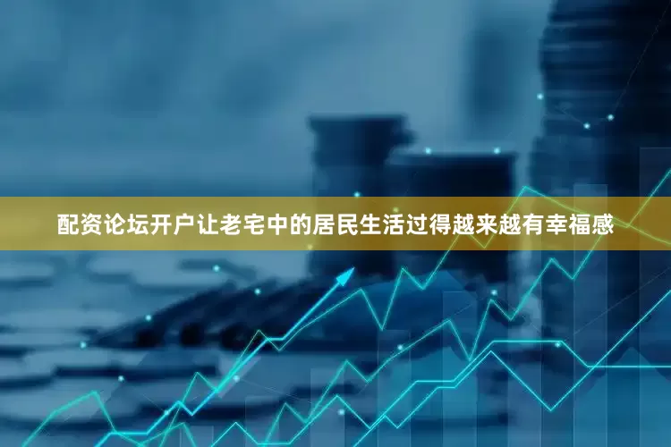 配资论坛开户让老宅中的居民生活过得越来越有幸福感