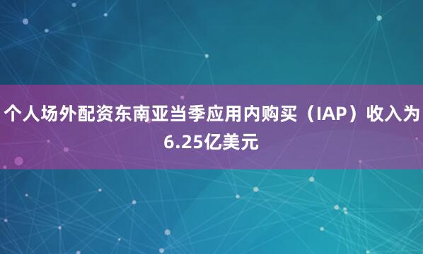 个人场外配资东南亚当季应用内购买（IAP）收入为6.25亿美元
