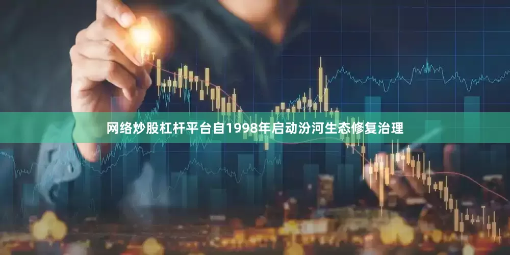 网络炒股杠杆平台自1998年启动汾河生态修复治理