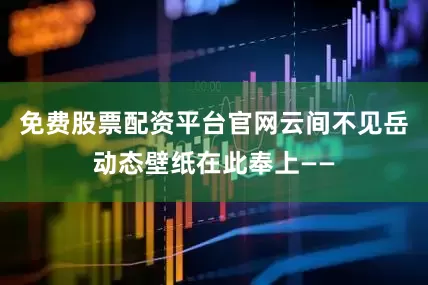 免费股票配资平台官网云间不见岳动态壁纸在此奉上——