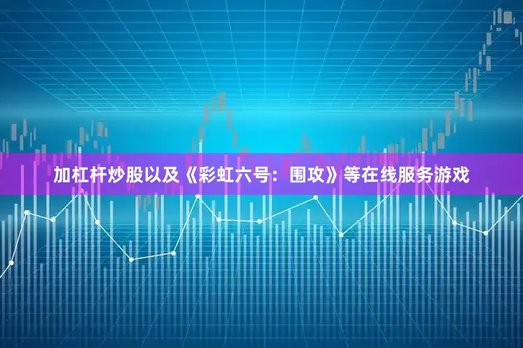 加杠杆炒股以及《彩虹六号：围攻》等在线服务游戏