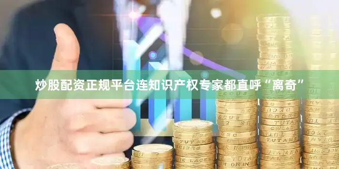 炒股配资正规平台连知识产权专家都直呼“离奇”