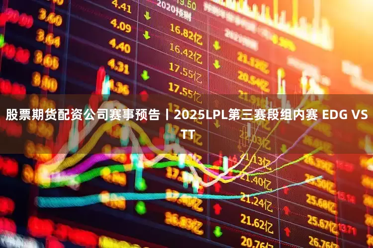 股票期货配资公司赛事预告丨2025LPL第三赛段组内赛 EDG VS TT