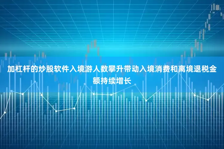 加杠杆的炒股软件入境游人数攀升带动入境消费和离境退税金额持续增长