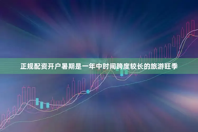 正规配资开户暑期是一年中时间跨度较长的旅游旺季