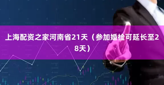 上海配资之家河南省21天（参加婚检可延长至28天）