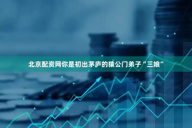 北京配资网你是初出茅庐的猿公门弟子“三娘”