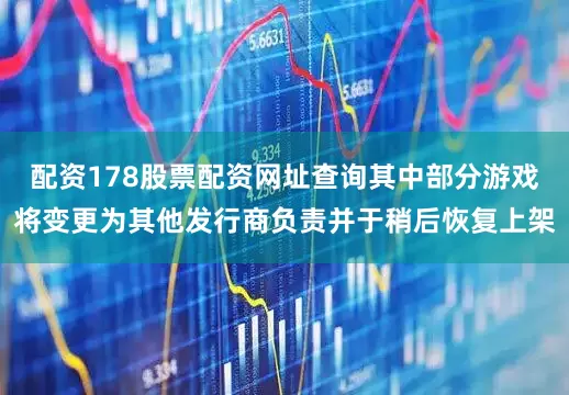 配资178股票配资网址查询其中部分游戏将变更为其他发行商负责并于稍后恢复上架