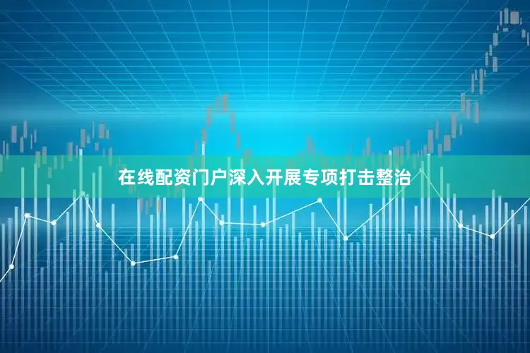 在线配资门户深入开展专项打击整治