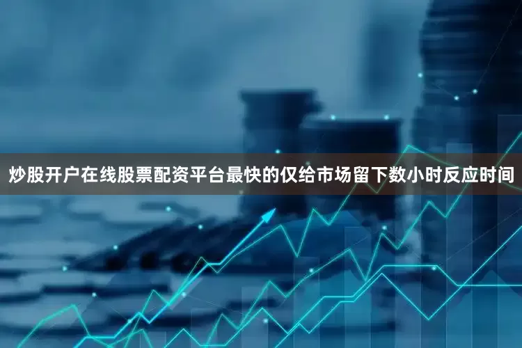 炒股开户在线股票配资平台最快的仅给市场留下数小时反应时间