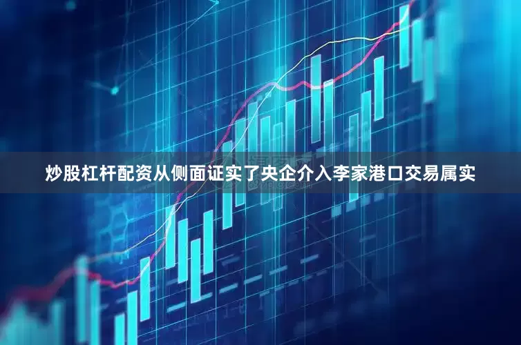 炒股杠杆配资从侧面证实了央企介入李家港口交易属实