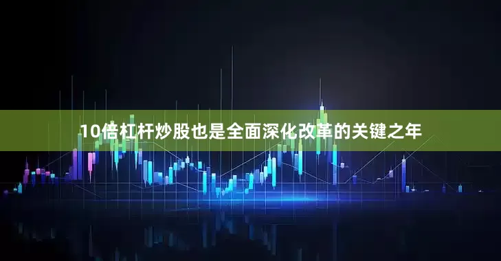 10倍杠杆炒股也是全面深化改革的关键之年